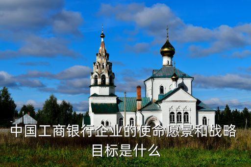 中國工商銀行企業(yè)的使命愿景和戰(zhàn)略 目標是什么