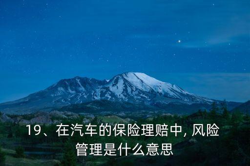 19、在汽車的保險(xiǎn)理賠中, 風(fēng)險(xiǎn) 管理是什么意思