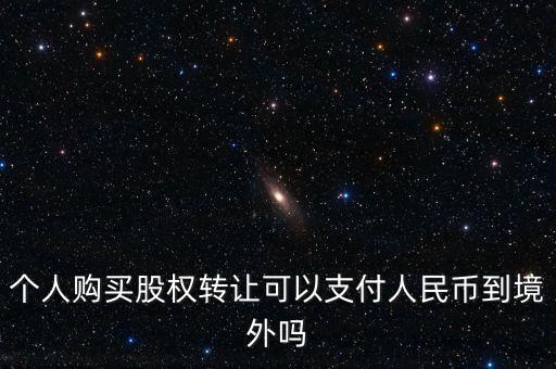 個(gè)人購(gòu)買(mǎi)股權(quán)轉(zhuǎn)讓可以支付人民幣到境外嗎