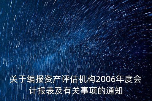關(guān)于編報(bào)資產(chǎn)評估機(jī)構(gòu)2006年度會計(jì)報(bào)表及有關(guān)事項(xiàng)的通知