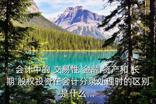 會計中的 交易性 金融 資產和 長期 股權投資在會計分錄處理時的區(qū)別是什么...