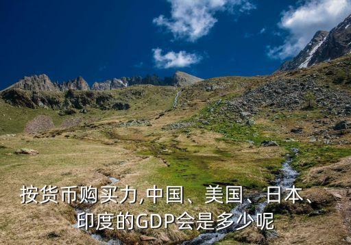 按貨幣購(gòu)買(mǎi)力,中國(guó)、美國(guó)、日本、 印度的GDP會(huì)是多少呢