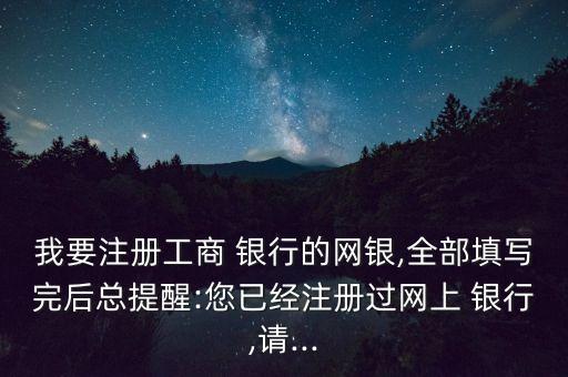 我要注冊(cè)工商 銀行的網(wǎng)銀,全部填寫(xiě)完后總提醒:您已經(jīng)注冊(cè)過(guò)網(wǎng)上 銀行,請(qǐng)...
