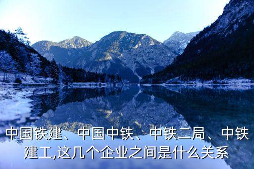 中國鐵建、中國中鐵、中鐵二局、中鐵建工,這幾個(gè)企業(yè)之間是什么關(guān)系