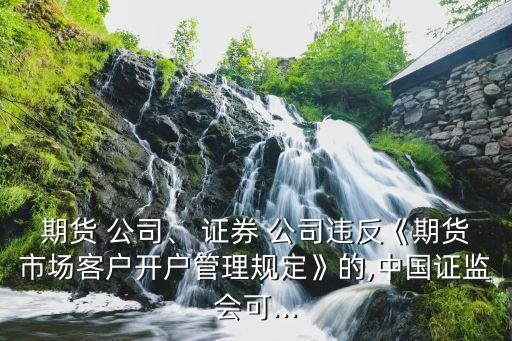 期貨 公司、 證券 公司違反《期貨市場客戶開戶管理規(guī)定》的,中國證監(jiān)會可...