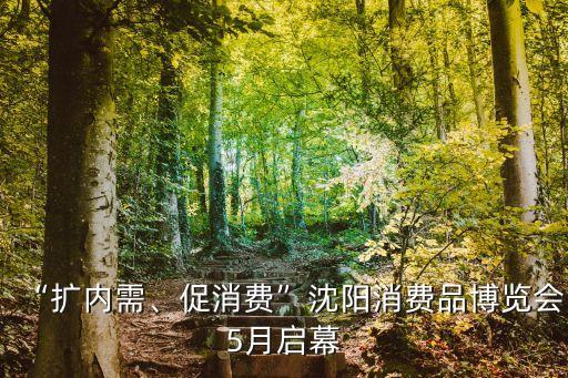 “擴(kuò)內(nèi)需、促消費(fèi)”沈陽消費(fèi)品博覽會(huì)5月啟幕