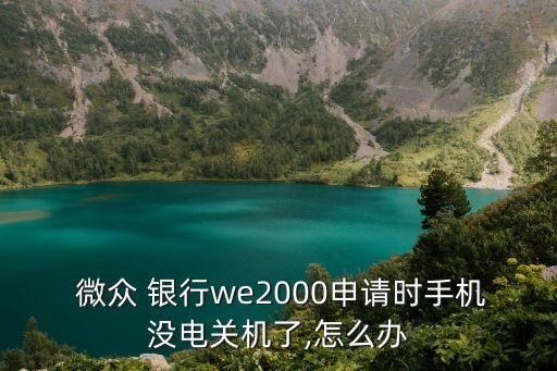  微眾 銀行we2000申請時手機沒電關機了,怎么辦