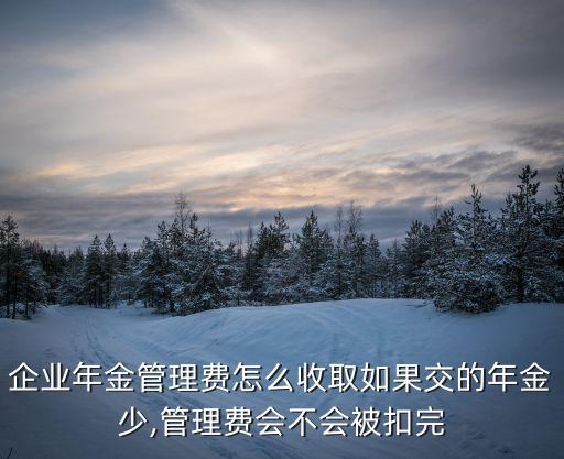 企業(yè)年金管理費(fèi)怎么收取如果交的年金少,管理費(fèi)會不會被扣完