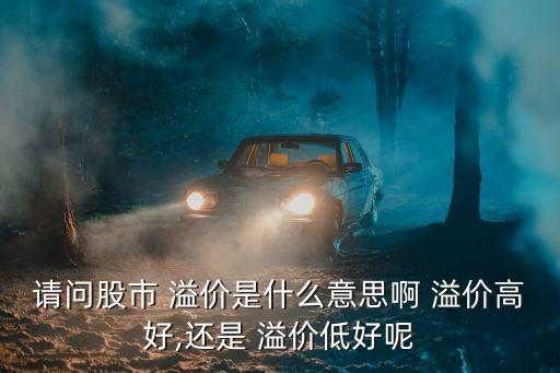 請(qǐng)問(wèn)股市 溢價(jià)是什么意思啊 溢價(jià)高好,還是 溢價(jià)低好呢