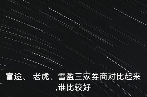 富途、 老虎、雪盈三家券商對(duì)比起來(lái),誰(shuí)比較好