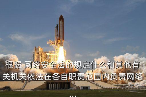 根據(jù) 網(wǎng)絡(luò)安全法的規(guī)定什么和其他有關(guān)機關(guān)依法在各自職責范圍內(nèi)負責網(wǎng)絡(luò)...