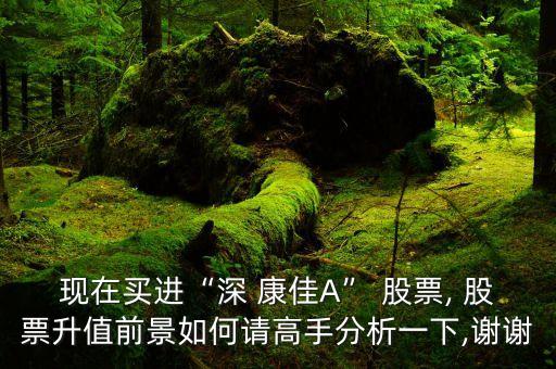 現(xiàn)在買進“深 康佳A” 股票, 股票升值前景如何請高手分析一下,謝謝