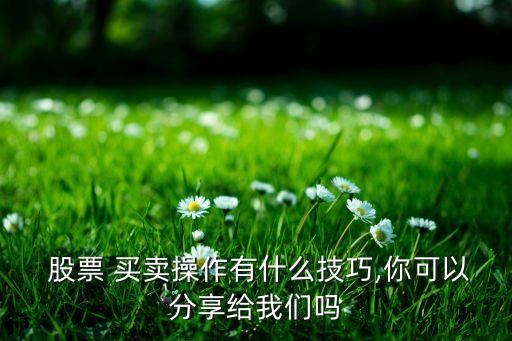  股票 買(mǎi)賣(mài)操作有什么技巧,你可以分享給我們嗎