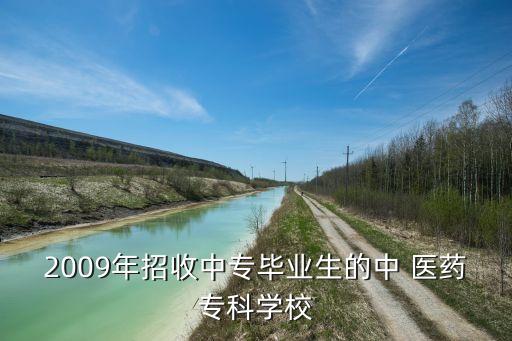 2009年招收中專畢業(yè)生的中 醫(yī)藥?？茖W校