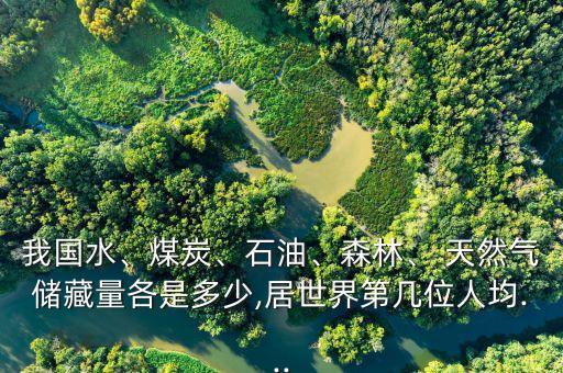 我國(guó)水、煤炭、石油、森林、 天然氣儲(chǔ)藏量各是多少,居世界第幾位人均...