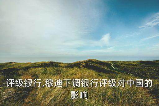 穆迪評級銀行,穆迪下調銀行評級對中國的影響