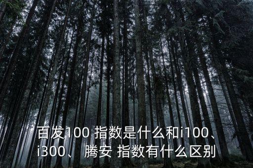 百發(fā)100 指數(shù)是什么和i100、i300、 騰安 指數(shù)有什么區(qū)別