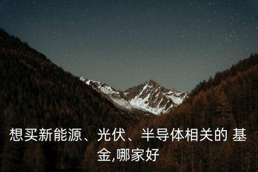 想買新能源、光伏、半導(dǎo)體相關(guān)的 基金,哪家好