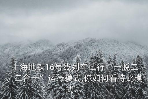  上海地鐵16號線列車試行“一脫二、二合一”運(yùn)行模式,你如何看待此模式...