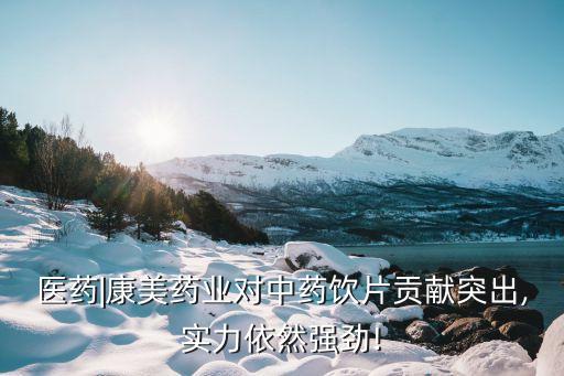醫(yī)藥|康美藥業(yè)對中藥飲片貢獻(xiàn)突出,實力依然強勁!