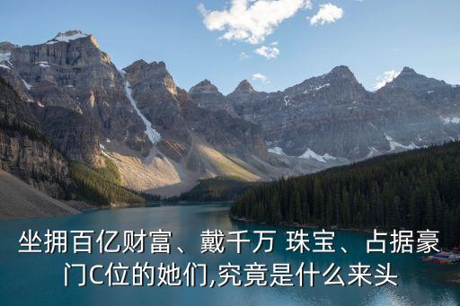 坐擁百億財(cái)富、戴千萬 珠寶、占據(jù)豪門C位的她們,究竟是什么來頭