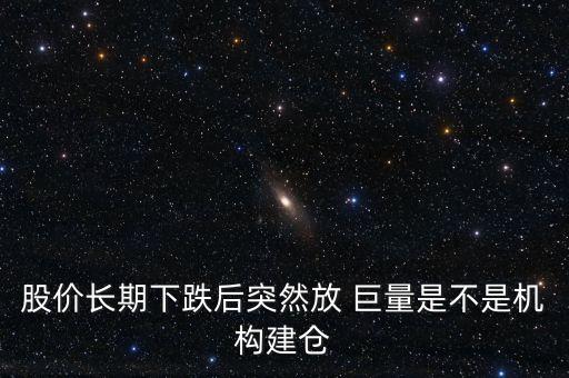 股價長期下跌后突然放 巨量是不是機構(gòu)建倉