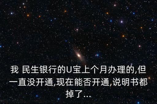 我 民生銀行的U寶上個(gè)月辦理的,但一直沒開通,現(xiàn)在能否開通,說(shuō)明書都掉了...