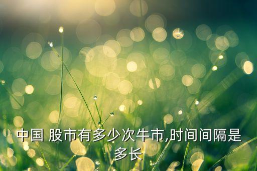 中國(guó) 股市有多少次牛市,時(shí)間間隔是多長(zhǎng)