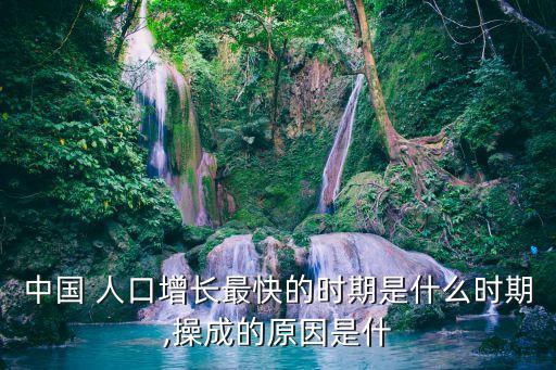 中國 人口增長最快的時(shí)期是什么時(shí)期,操成的原因是什