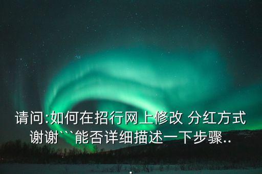請(qǐng)問:如何在招行網(wǎng)上修改 分紅方式謝謝```能否詳細(xì)描述一下步驟...