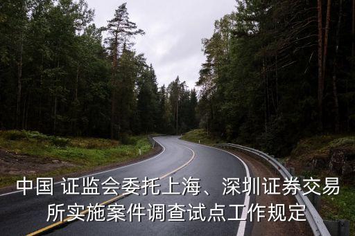 中國 證監(jiān)會委托上海、深圳證券交易所實施案件調(diào)查試點工作規(guī)定