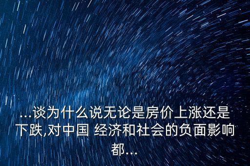 ...談為什么說無(wú)論是房?jī)r(jià)上漲還是下跌,對(duì)中國(guó) 經(jīng)濟(jì)和社會(huì)的負(fù)面影響都...