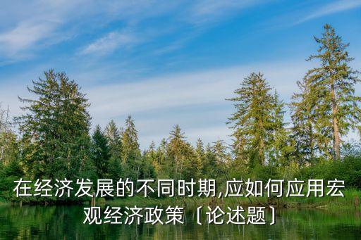 在經濟發(fā)展的不同時期,應如何應用宏觀經濟政策〔論述題〕