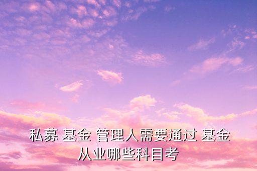  私募 基金 管理人需要通過(guò) 基金從業(yè)哪些科目考