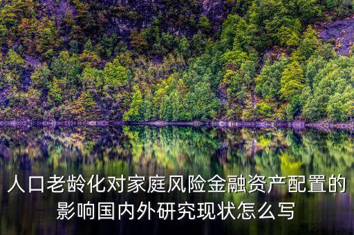 人口老齡化對(duì)家庭風(fēng)險(xiǎn)金融資產(chǎn)配置的影響國(guó)內(nèi)外研究現(xiàn)狀怎么寫