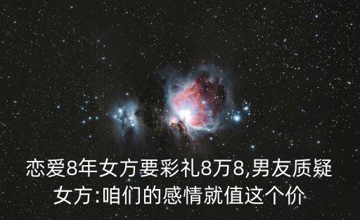 戀愛8年女方要彩禮8萬(wàn)8,男友質(zhì)疑女方:咱們的感情就值這個(gè)價(jià)