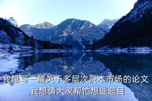 我想寫一篇關(guān)于多層次資本市場的論文,我想請(qǐng)大家?guī)兔ο胄╊}目