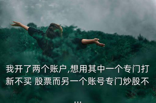 我開(kāi)了兩個(gè)賬戶,想用其中一個(gè)專(zhuān)門(mén)打新不買(mǎi) 股票而另一個(gè)賬號(hào)專(zhuān)門(mén)炒股不...