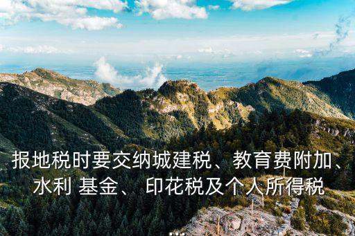 報地稅時要交納城建稅、教育費附加、 水利 基金、 印花稅及個人所得稅...