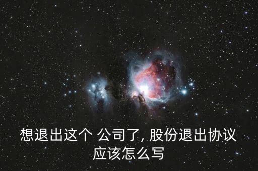 想退出這個 公司了, 股份退出協(xié)議應該怎么寫