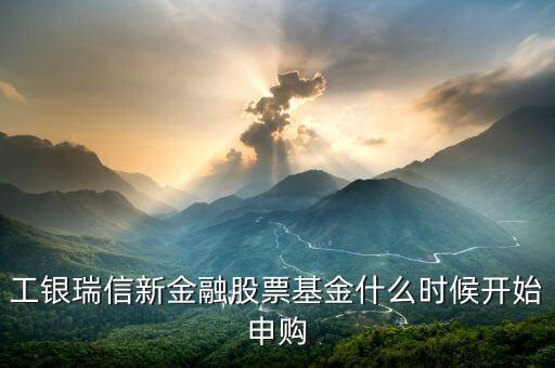 工銀瑞信新金融股票基金什么時(shí)候開始申購(gòu)