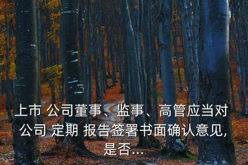 上市 公司董事、監(jiān)事、高管應當對 公司 定期 報告簽署書面確認意見,是否...