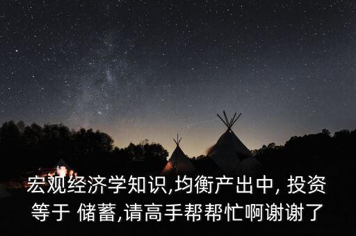 宏觀經(jīng)濟(jì)學(xué)知識(shí),均衡產(chǎn)出中, 投資等于 儲(chǔ)蓄,請(qǐng)高手幫幫忙啊謝謝了