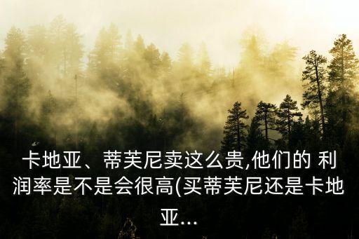 卡地亞、蒂芙尼賣(mài)這么貴,他們的 利潤(rùn)率是不是會(huì)很高(買(mǎi)蒂芙尼還是卡地亞...