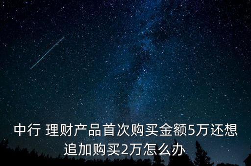 中行 理財(cái)產(chǎn)品首次購(gòu)買(mǎi)金額5萬(wàn)還想追加購(gòu)買(mǎi)2萬(wàn)怎么辦