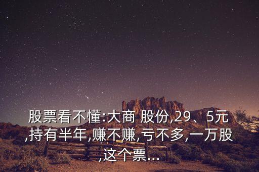 股票看不懂:大商 股份,29、5元,持有半年,賺不賺,虧不多,一萬(wàn)股,這個(gè)票...