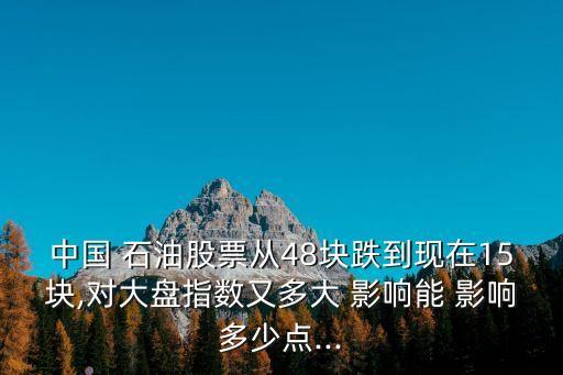 中國 石油股票從48塊跌到現(xiàn)在15塊,對大盤指數(shù)又多大 影響能 影響多少點(diǎn)...