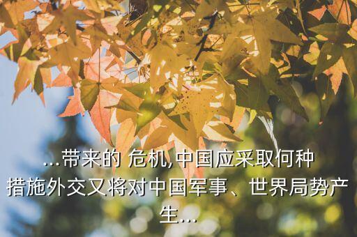 ...帶來的 危機(jī),中國(guó)應(yīng)采取何種措施外交又將對(duì)中國(guó)軍事、世界局勢(shì)產(chǎn)生...