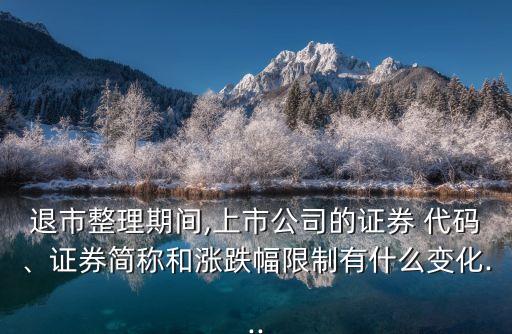 退市整理期間,上市公司的證券 代碼、證券簡稱和漲跌幅限制有什么變化...