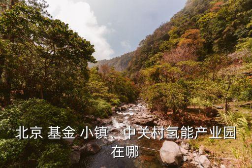 北京 基金 小鎮(zhèn)、中關(guān)村氫能產(chǎn)業(yè)園在哪